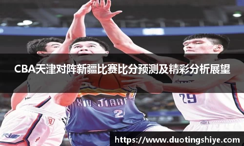 CBA天津对阵新疆比赛比分预测及精彩分析展望