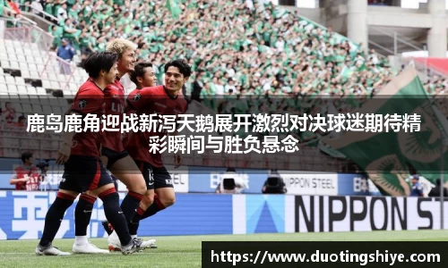 鹿岛鹿角迎战新泻天鹅展开激烈对决球迷期待精彩瞬间与胜负悬念