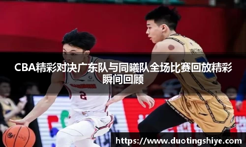 CBA精彩对决广东队与同曦队全场比赛回放精彩瞬间回顾